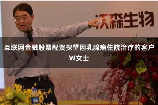 互联网金融股票配资探望因乳腺癌住院治疗的客户W女士