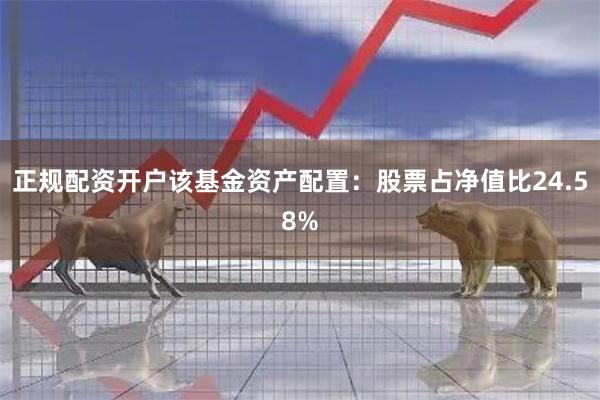 正规配资开户该基金资产配置：股票占净值比24.58%
