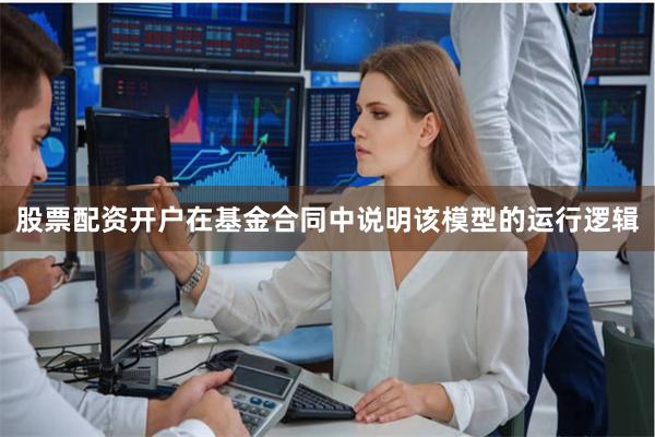 股票配资开户在基金合同中说明该模型的运行逻辑