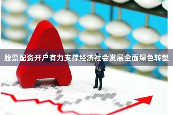 股票配资开户有力支撑经济社会发展全面绿色转型